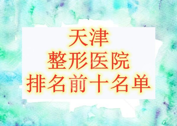 天津整形医院排名前十名单发布，各个都是强中手！随便哪家都ok