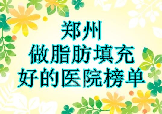 郑州做脂肪填充好的医院榜单，技术、口碑、审美3重保障，让你放心选！