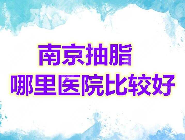 南京抽脂哪里医院比较好？投票选出5家|看到当赚到！