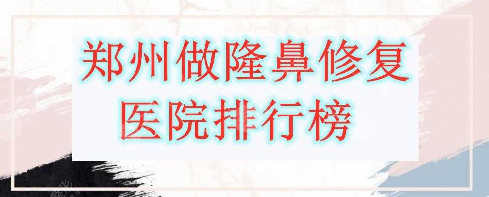 郑州做隆鼻修复医院排行榜，都是综合评分8分以上的机构，值得参考