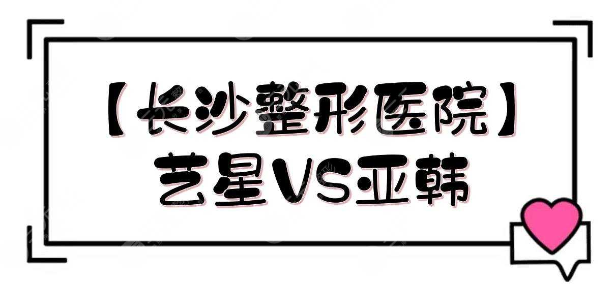 【长沙整形医院】长沙艺星和亚韩哪一个好？实力、优势各盘点！