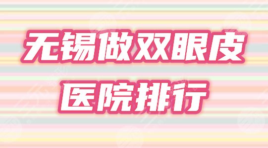 无锡哪里做双眼皮手术比较好？口碑医院排名榜2021超全盘点！