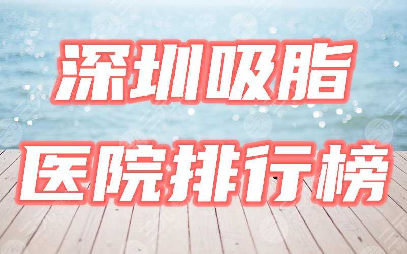 深圳吸脂哪家医院好？2021严选排行榜盘点4家，厉害咯！