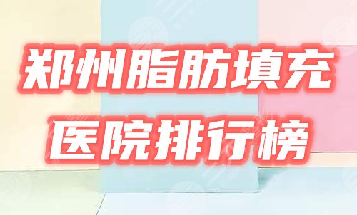 郑州哪家做脂肪填充好？3家热门医院实力排行榜公开！