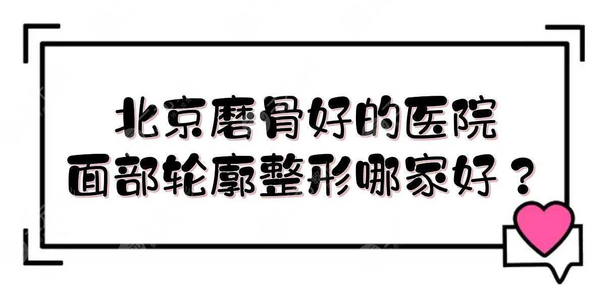 北京磨骨好的医院|面部轮廓整形哪家好？八大处、北医三院、中日等技术PK！