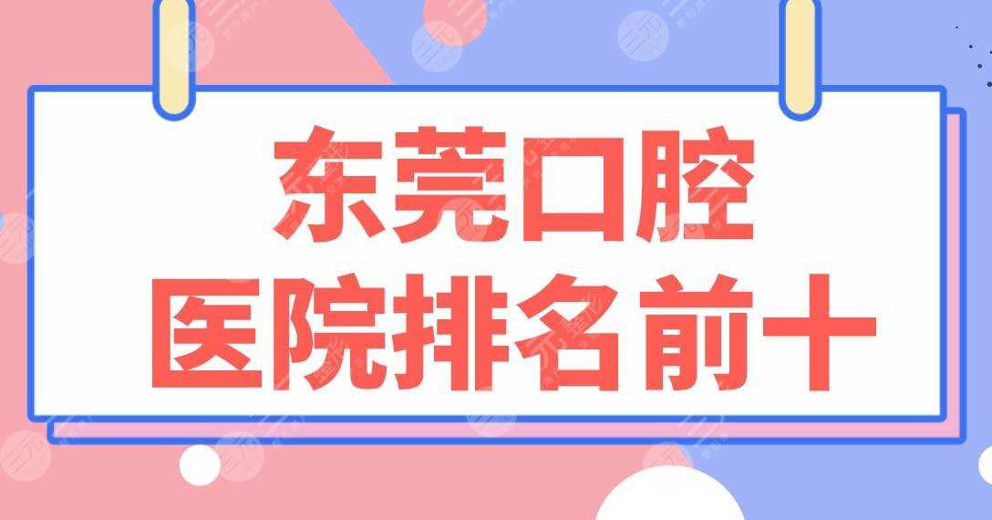 东莞口腔医院排名前十|固德、优梨、国贸、博球、好佰年、仁华等实力上榜！