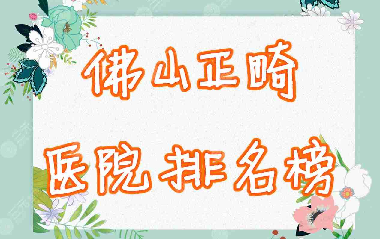 佛山哪里矫正牙齿比较好？正畸医院排名榜2021全新收录！