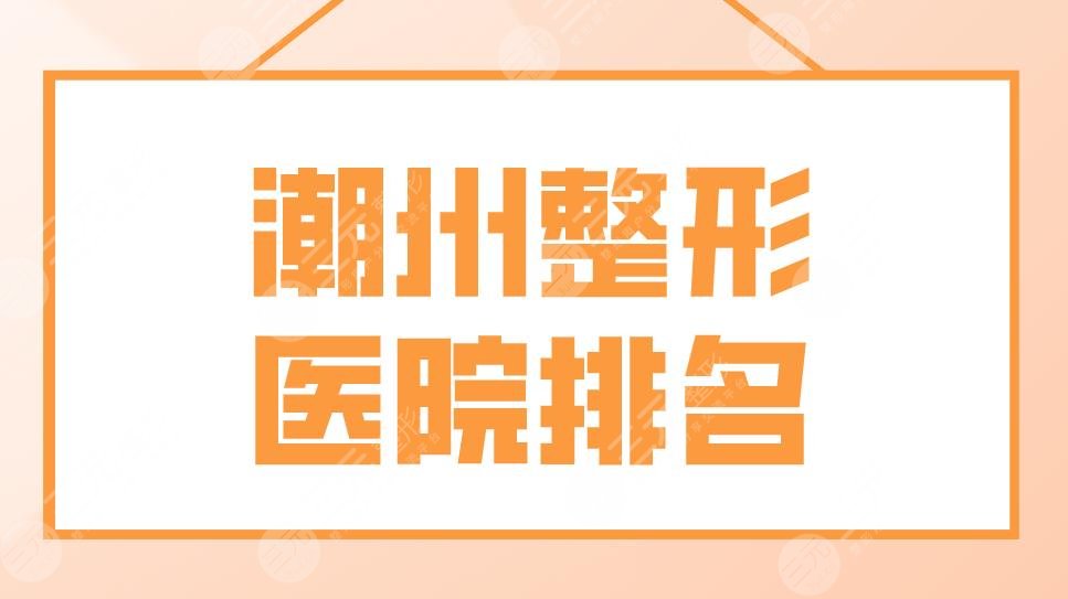 潮州整形医院排名前五名单！188医院、华美整形、市人民医院实力上榜！