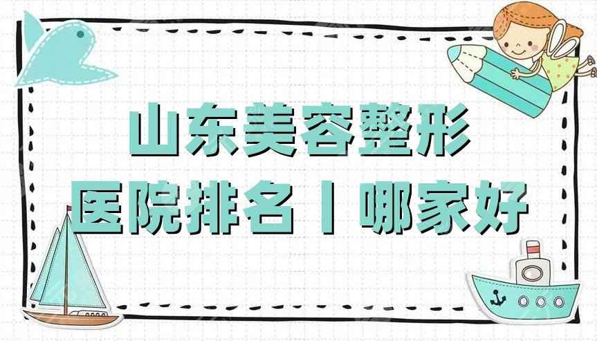 山东美容整形医院排名丨哪家好？艺星、博士、省立医院等5家上榜