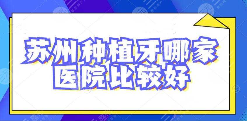 2022苏州种植牙哪家医院比较好？市立、华夏口腔等，患者都爱这家...