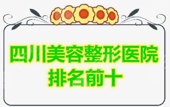 四川美容整形医院排名前十的榜单，这份名单2021年全年有哦！