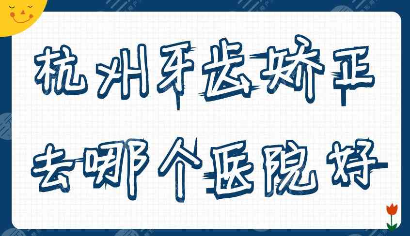 杭州牙齿矫正去哪个医院好？雅莱、美奥、植得等5家口腔机构实力不错