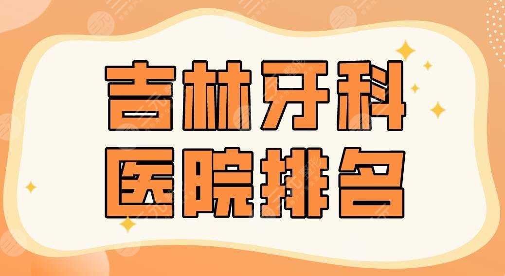 2022吉林牙科医院排名公立前五|市人民医院、吉化总医院等上榜！