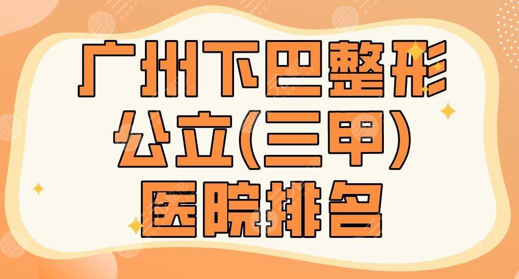 2022广州下巴整形公立(三甲)医院排名_十大排行榜|广医一院、南方医院等上榜！