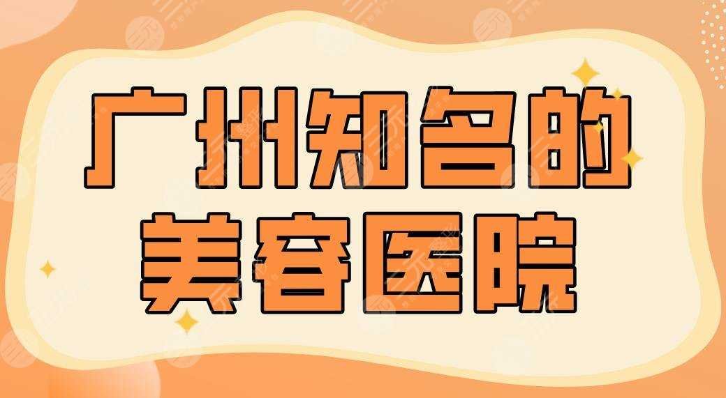 2022广州知名的美容医院名单！健丽、华美、联合丽格、美莱等上榜！