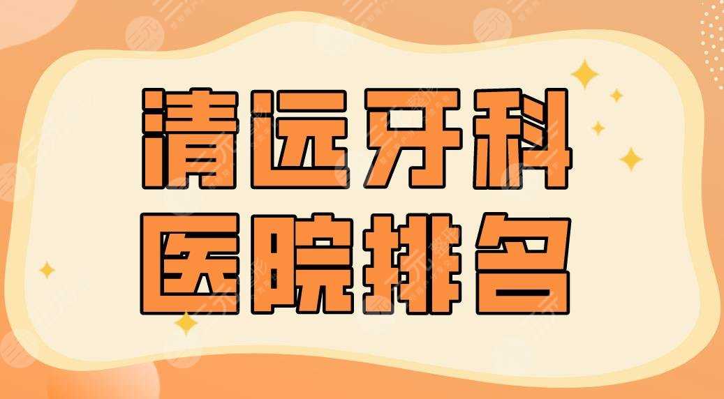 2022清远牙科医院排名名单！市人民医院、德艺口腔等实力上榜！