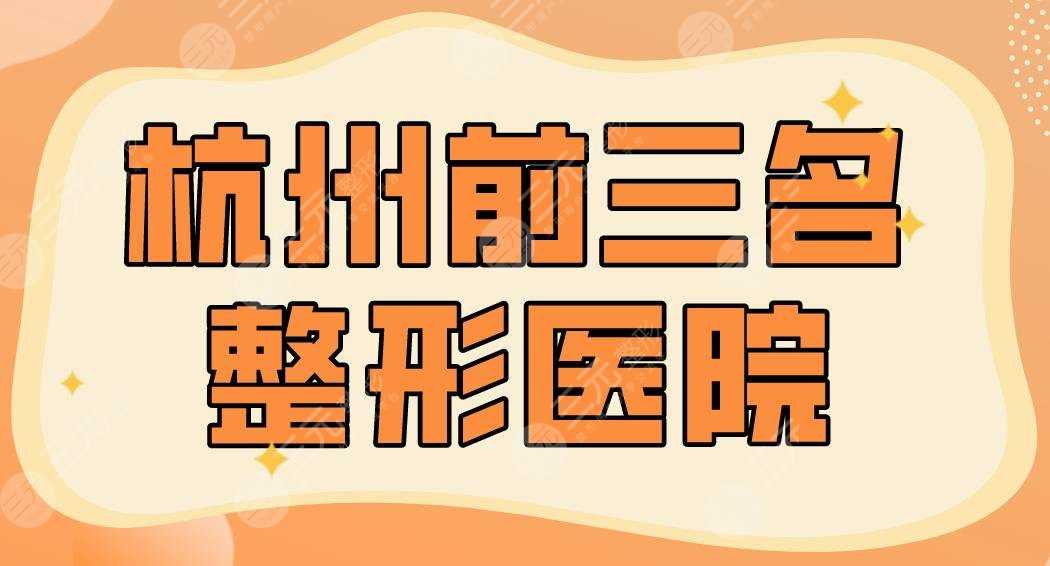 杭州前三名整形医院名单！2022排行榜：艺星、美莱、薇琳谁更厉害？