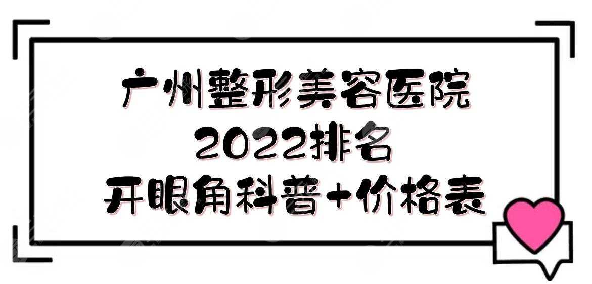 广州整形美容医院排名2022发布，前三有这几家！实力点评+开眼角科普