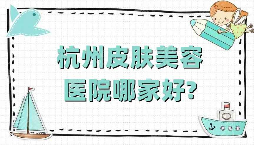 杭州皮肤美容医院哪家好？2022排名公布丨薇琳、格莱美、艺星等上榜