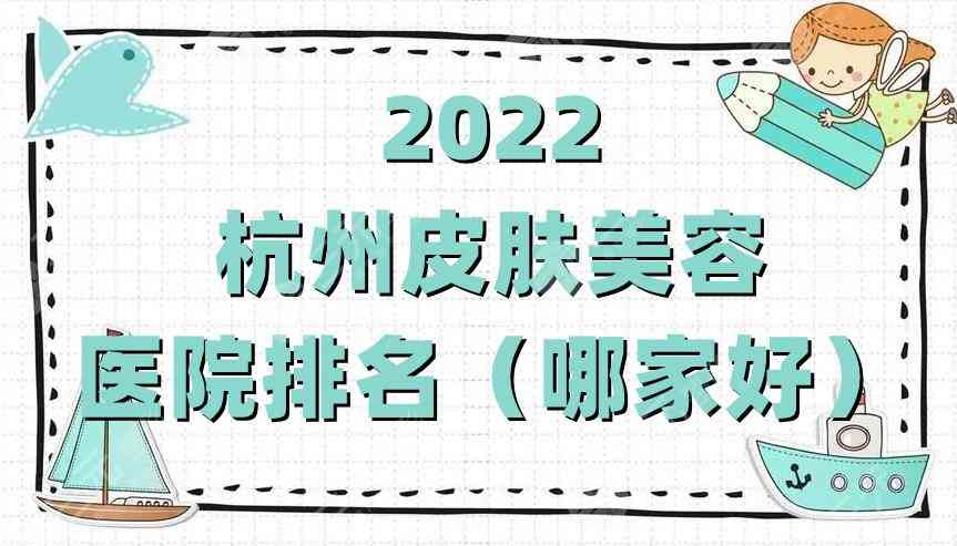 2022杭州皮肤美容医院排名（哪家好）丨美莱、艺星、时光等5家技术不错