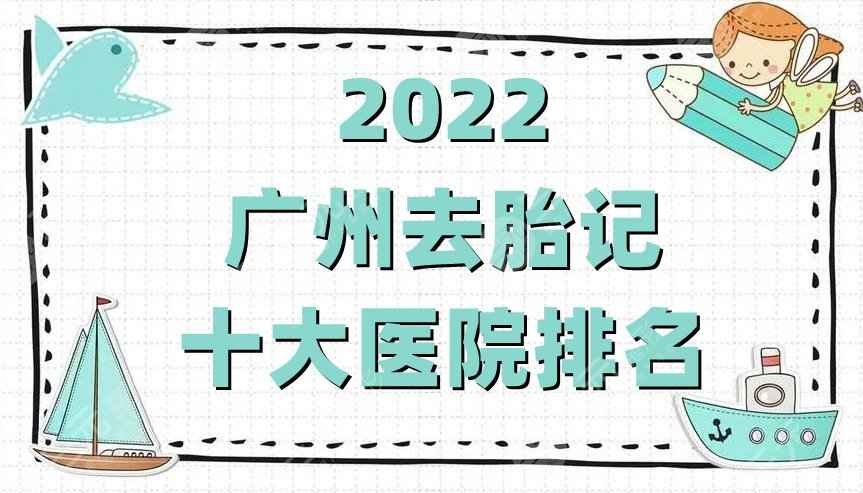 2022广州去胎记十大医院排名公布丨可玉、曙光、中科美等上榜