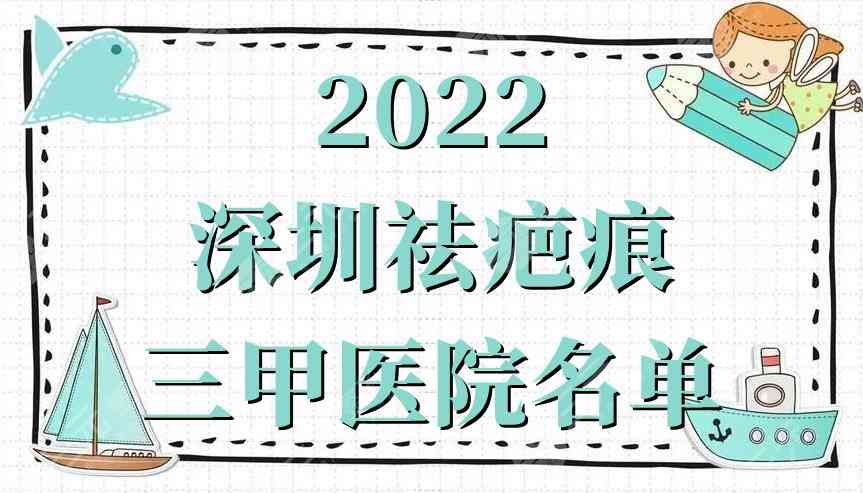 2022深圳祛疤痕三甲医院名单公布，实力口碑测评，附价格表参考