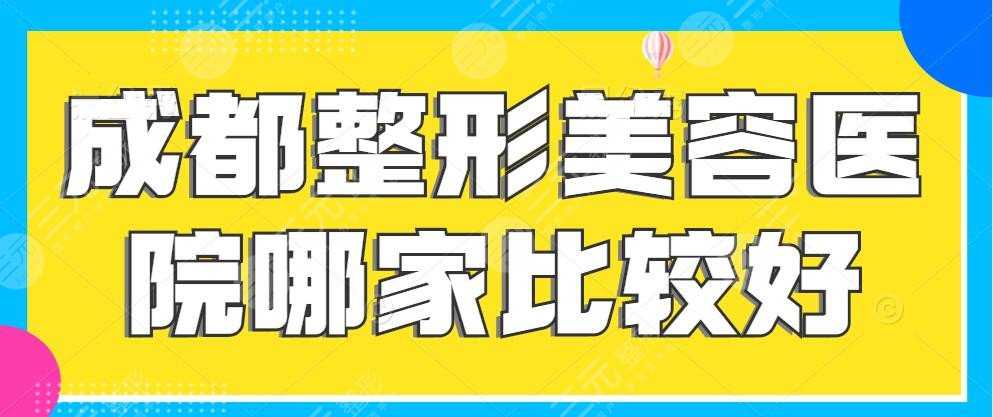 成都整形美容医院哪家比较好？排名前三有哪些？这份名单帮你“避坑”