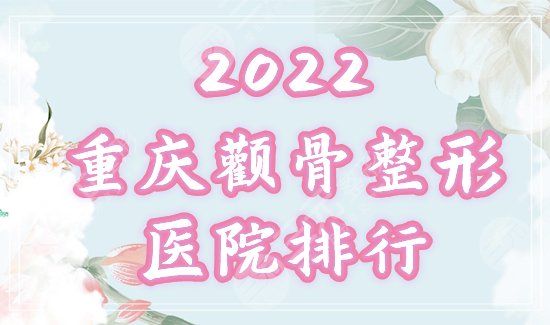 重庆颧骨整形医院排名：华美、星荣等3家荣登口碑榜，附2022价格表！