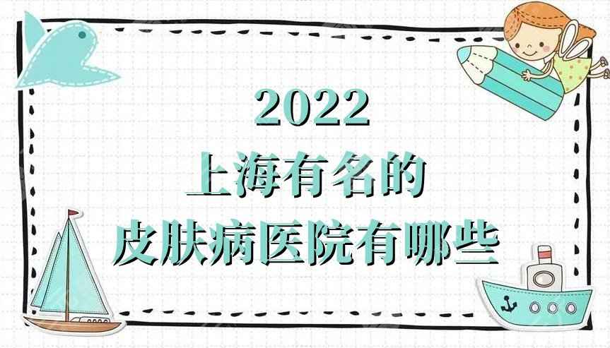 2022上海有名的皮肤病医院有哪些？上海九院、皮肤病医院、长征医院