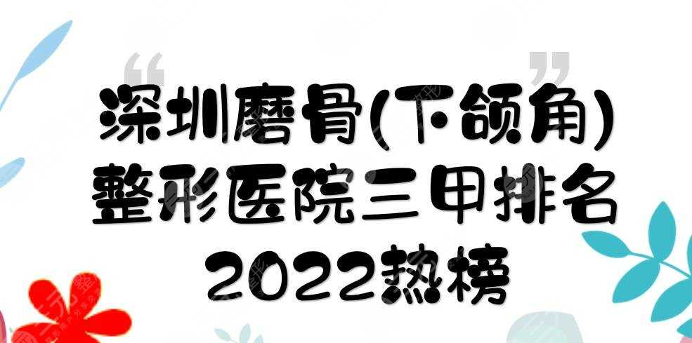 2022深圳磨骨(下颌角)整形医院三甲排名:北大深圳医院、人民医院...