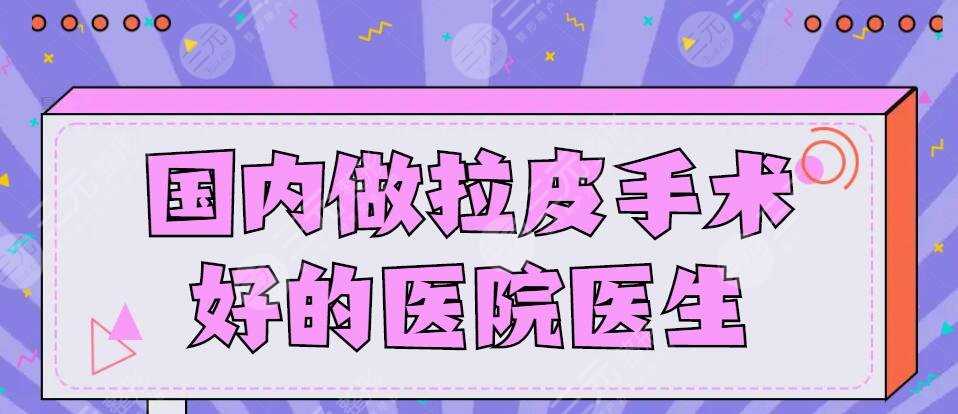 国内做拉皮手术好的医院医生排行榜，家家技术都好，哪家能做前列？