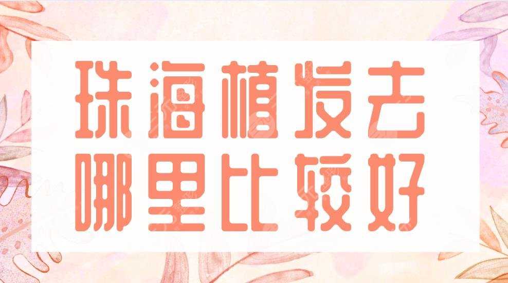 珠海植发去哪里比较好？2022医院排行榜|新生、韩妃、中大五院等上榜！