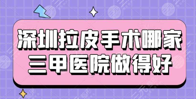 深圳拉皮手术哪家三甲医院做得好？医院排行榜&每家都实力超群！