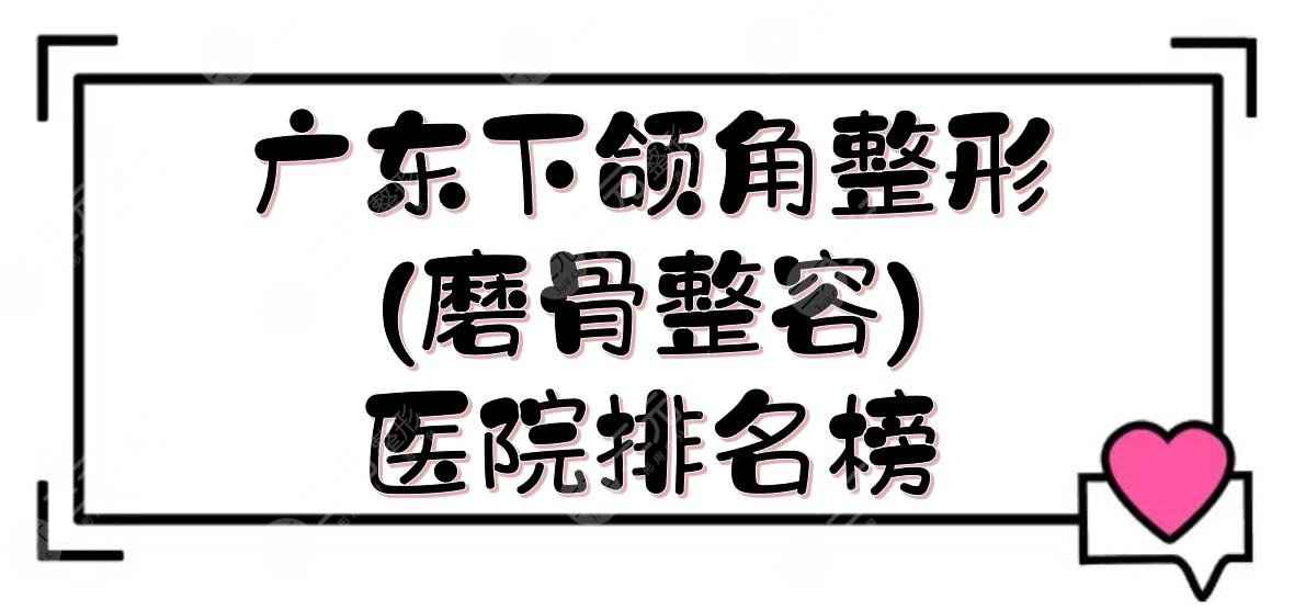 广东下颌角整形(磨骨整容)医院排名榜:中大附属口腔等！2022前三介绍