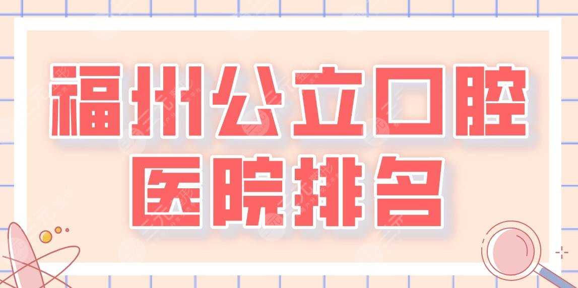 2022福州公立口腔医院排名|协和医院、福医大一附院、省立医院等上榜！