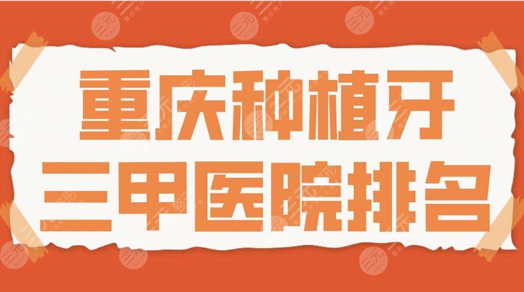 2022重庆种植牙三甲医院排名|重医大附一院&西南医院&大坪医院等上榜！