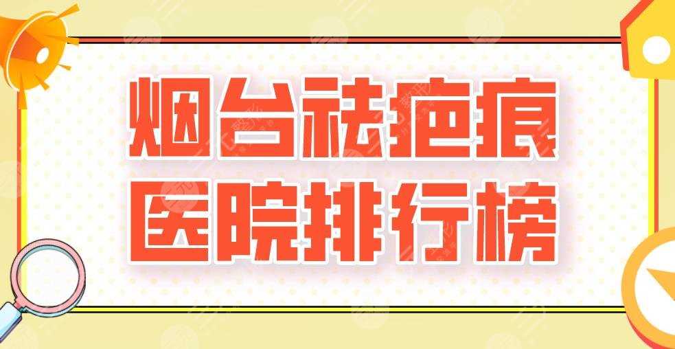 2022烟台祛疤痕医院排行榜|三甲还是私立？毓璜顶医院、莱阳中心医院上榜！