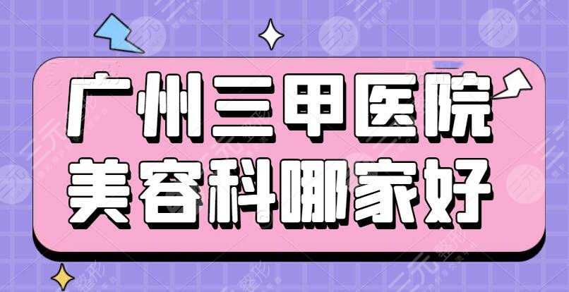 广州三甲医院美容科哪家好？医院排名&脂肪填充后告别“凶巴巴”面相