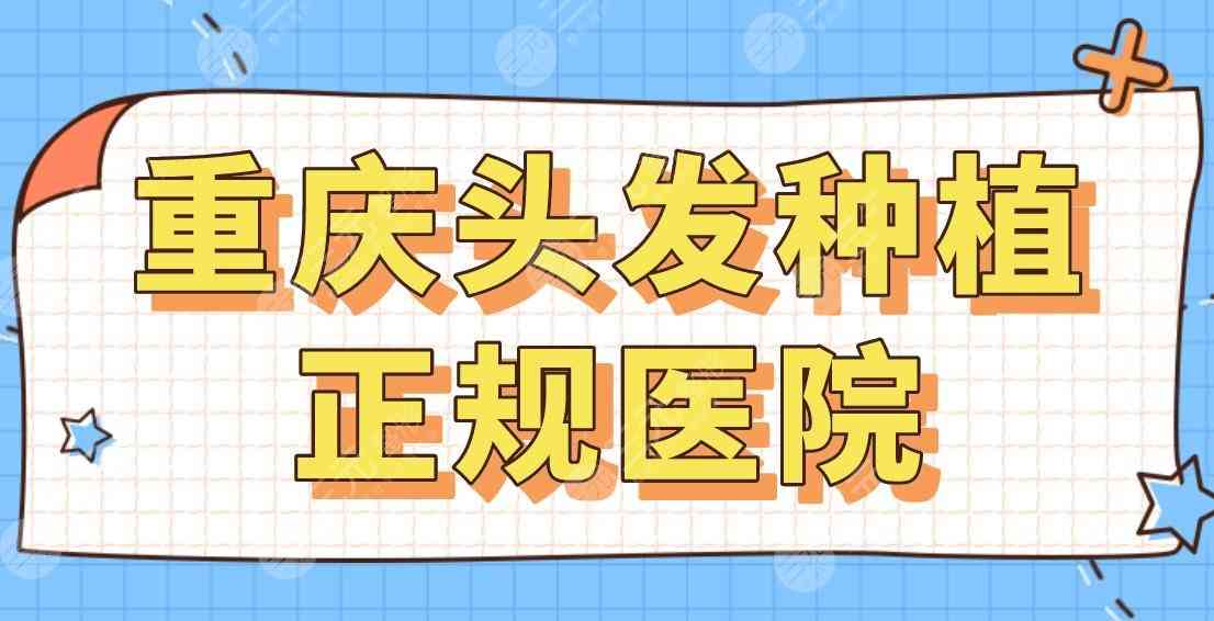 重庆头发种植正规医院名单！2022排名|新生、大麦、联合丽格、新沐哪家好？