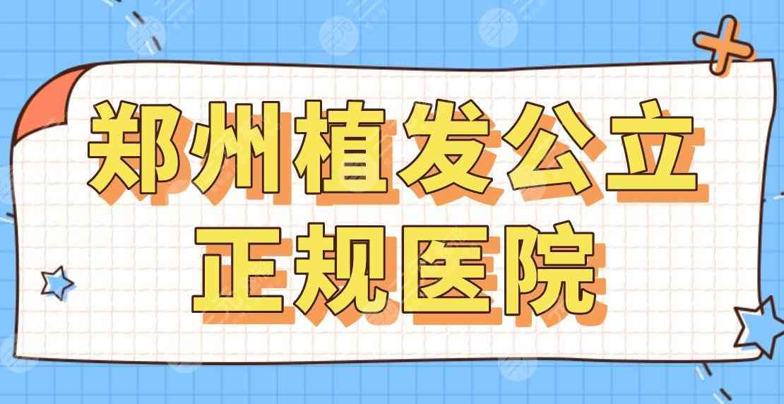 2022郑州植发公立正规医院名单|郑大一院、河南中医药一附院等上榜！