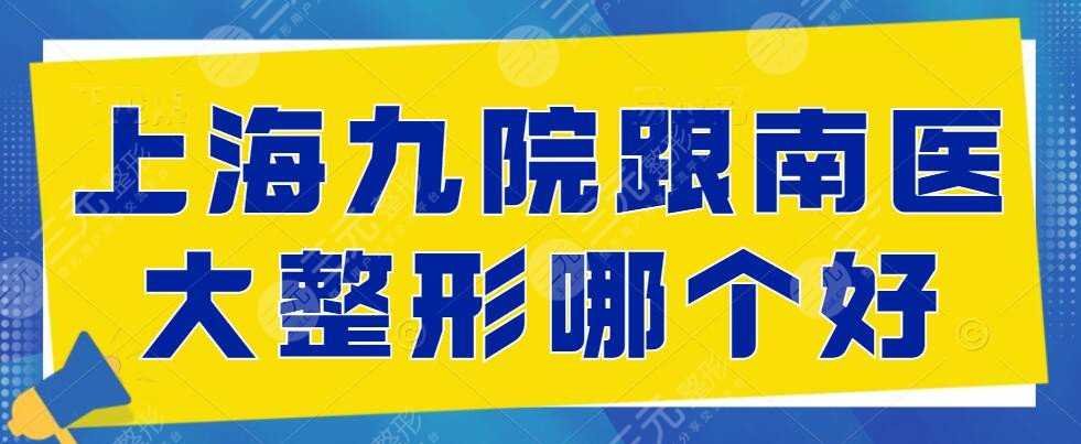 上海九院跟南医大整形哪个好？专家实力&技术优势&特色科室，一一PK