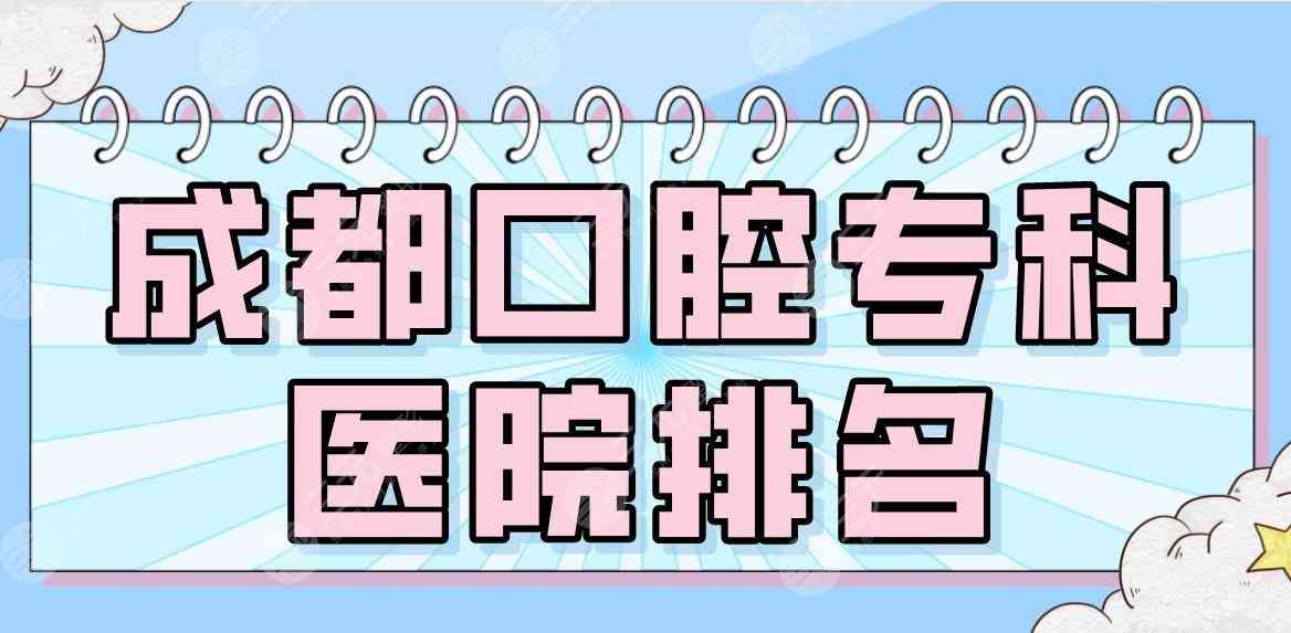 2022成都口腔专科医院排名|新桥、极光、茁悦、圣贝等医院哪家好？