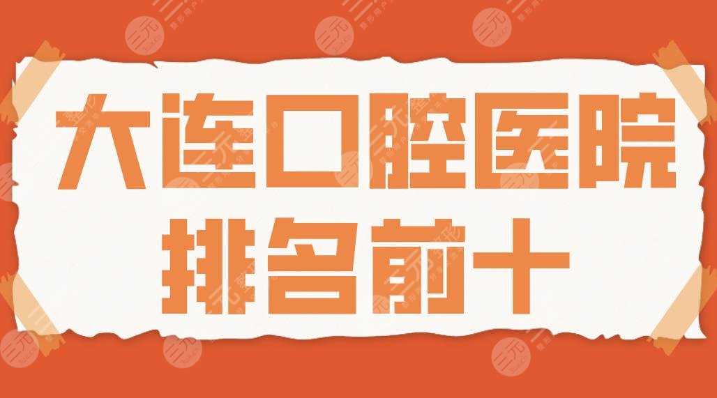 2022大连口腔医院排名前十|佳美口腔、洁雅口腔、马泷口腔哪家种牙好？