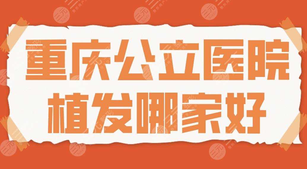 重庆公立医院植发哪家好？排名名单|重医大附一院、金山医院等上榜！