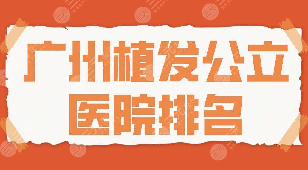 2022广州植发公立医院排名|南方医院、中山三院、珠江医院哪家好？