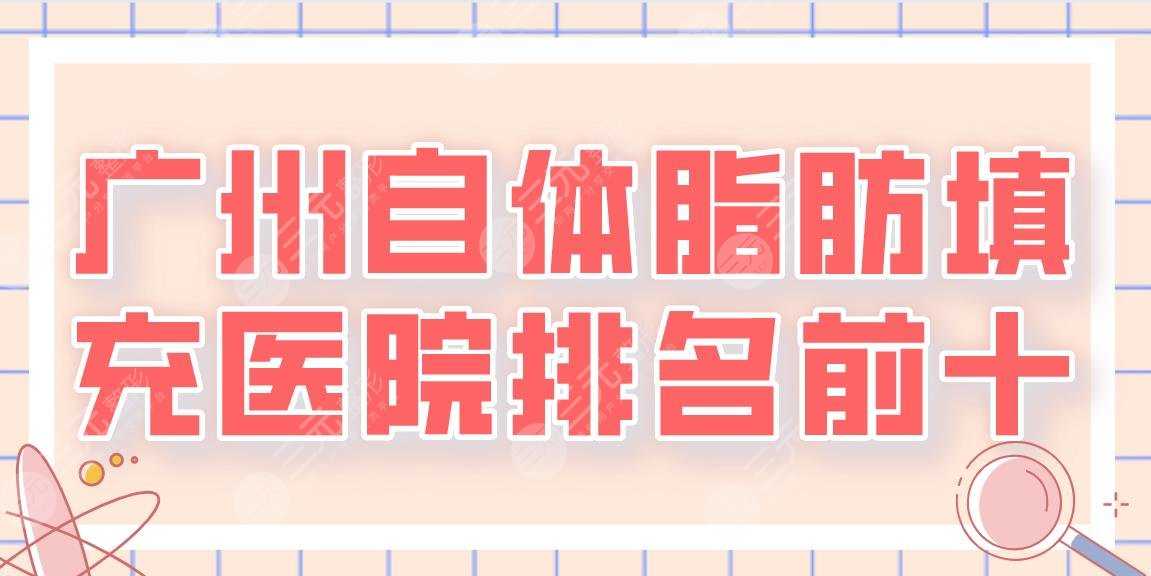 2022广州自体脂肪填充医院排名前十|海峡、广大、华美、韩妃等上榜！