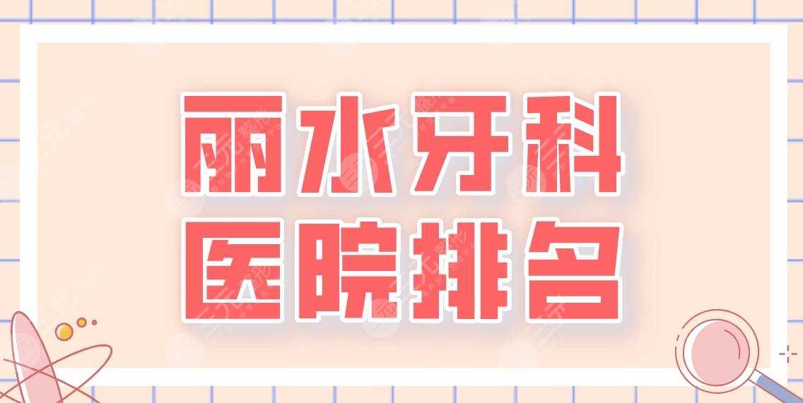 丽水牙科医院排名2022|芘丽芙整形&中心医院&市二医院等实力上榜！