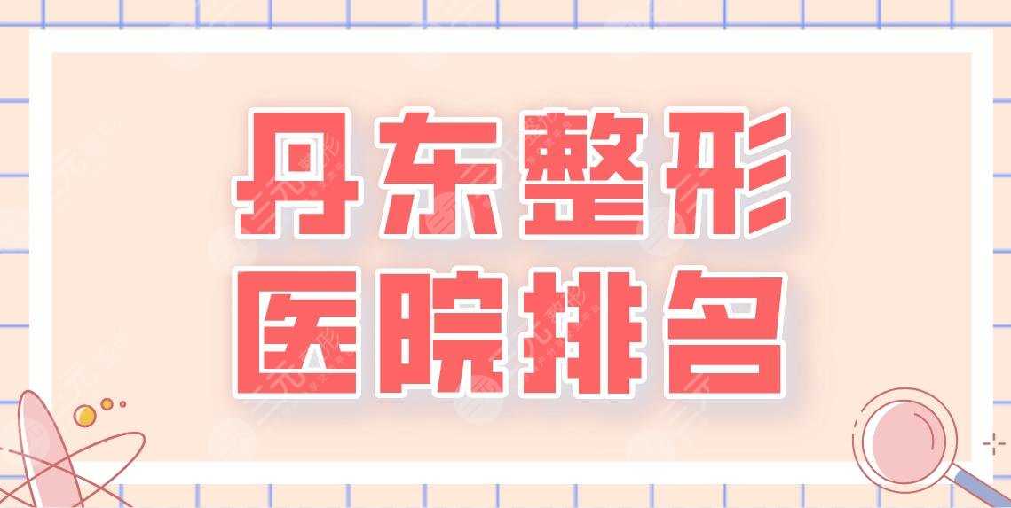 丹东整形医院排名前五名单！晶馨美容、市中心医院、市一医院等上榜！