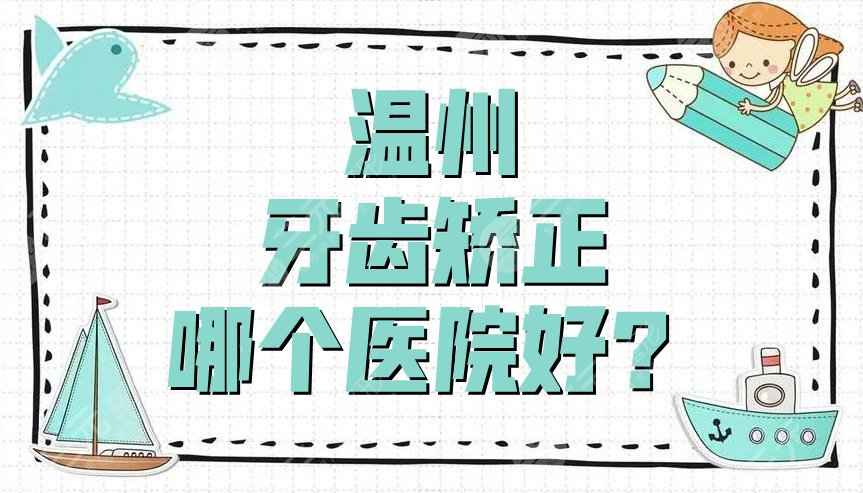 温州牙齿矫正哪个医院好？盘点3家公立三甲医院，附价格表参考