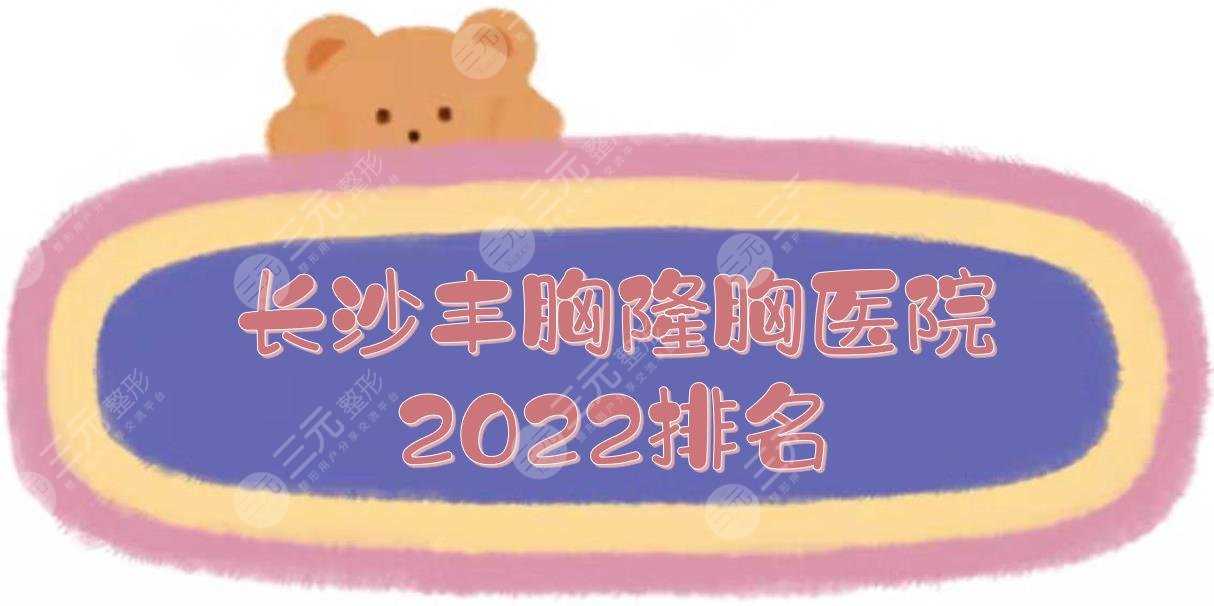 2022长沙丰胸好的医院|隆胸哪家好？湘雅二院、湘雅三院等上榜！公立版